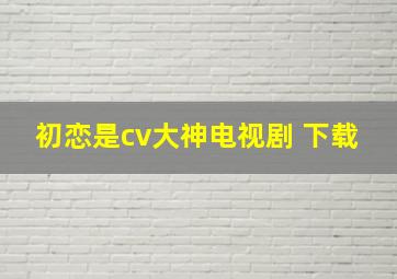 初恋是cv大神电视剧 下载